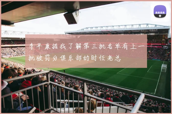 李平康据我了解第三批名单有上一批被罚分俱乐部的时任老总